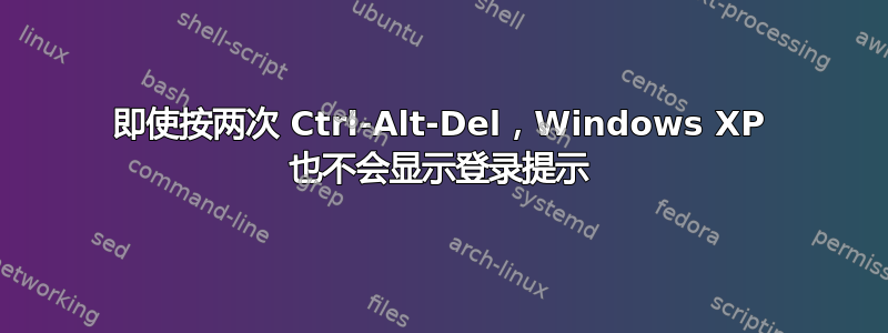 即使按两次 Ctrl-Alt-Del，Windows XP 也不会显示登录提示