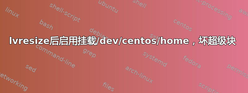 lvresize后启用挂载/dev/centos/home，坏超级块