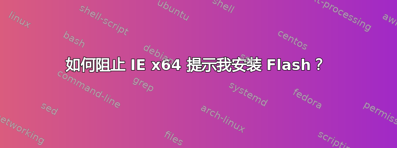 如何阻止 IE x64 提示我安装 Flash？