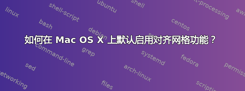 如何在 Mac OS X 上默认启用对齐网格功能？