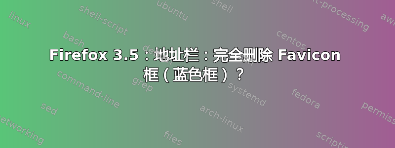 Firefox 3.5：地址栏：完全删除 Favicon 框（蓝色框）？