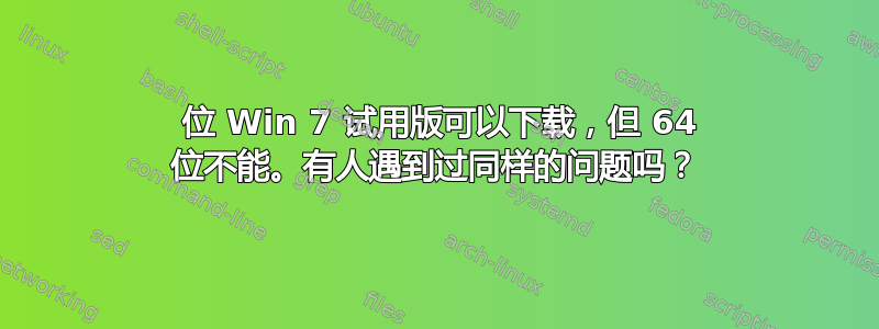 32 位 Win 7 试用版可以下载，但 64 位不能。有人遇到过同样的问题吗？