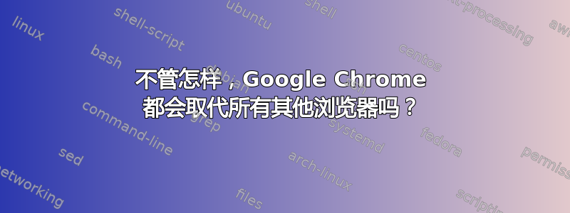 不管怎样，Google Chrome 都会取代所有其他浏览器吗？