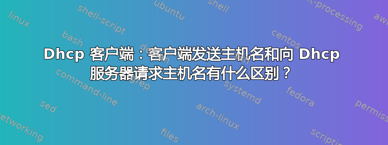 Dhcp 客户端：客户端发送主机名和向 Dhcp 服务器请求主机名有什么区别？