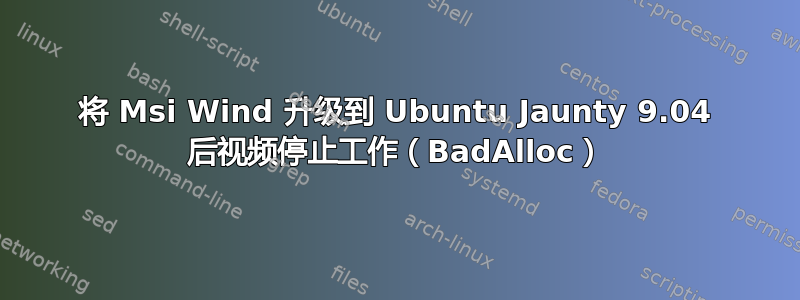 将 Msi Wind 升级到 Ubuntu Jaunty 9.04 后视频停止工作（BadAlloc）