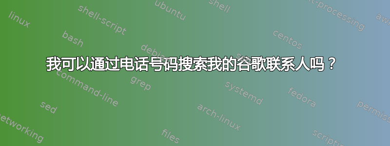 我可以通过电话号码搜索我的谷歌联系人吗？