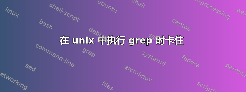 在 unix 中执行 grep 时卡住