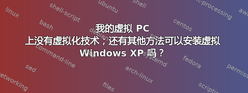 我的虚拟 PC 上没有虚拟化技术；还有其他方法可以安装虚拟 Windows XP 吗？