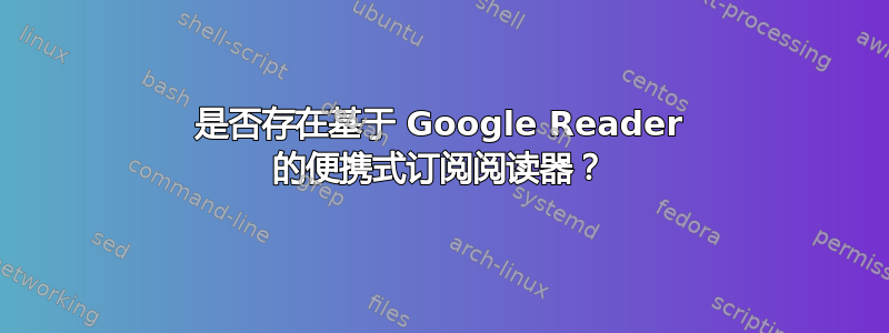 是否存在基于 Google Reader 的便携式订阅阅读器？