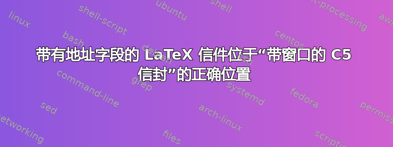 带有地址字段的 LaTeX 信件位于“带窗口的 C5 信封”的正确位置