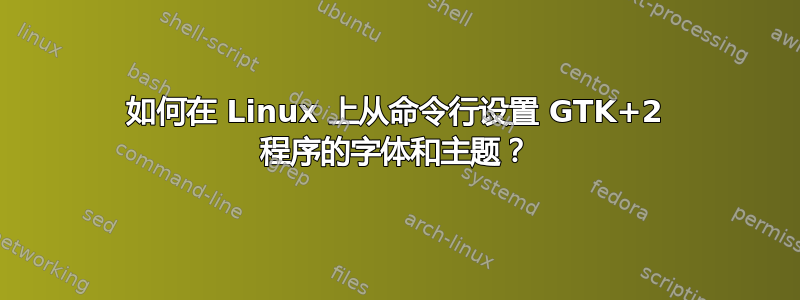 如何在 Linux 上从命令行设置 GTK+2 程序的字体和主题？