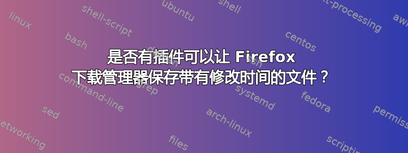 是否有插件可以让 Firefox 下载管理器保存带有修改时间的文件？