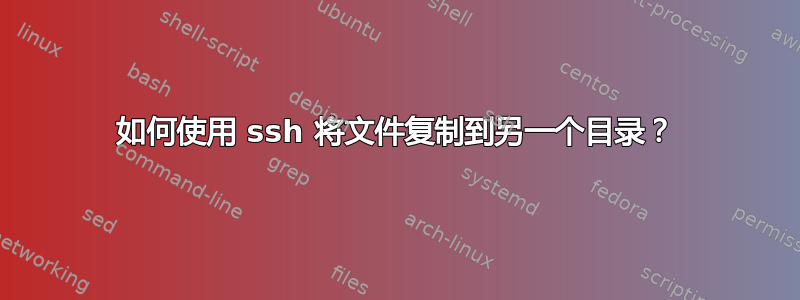 如何使用 ssh 将文件复制到另一个目录？