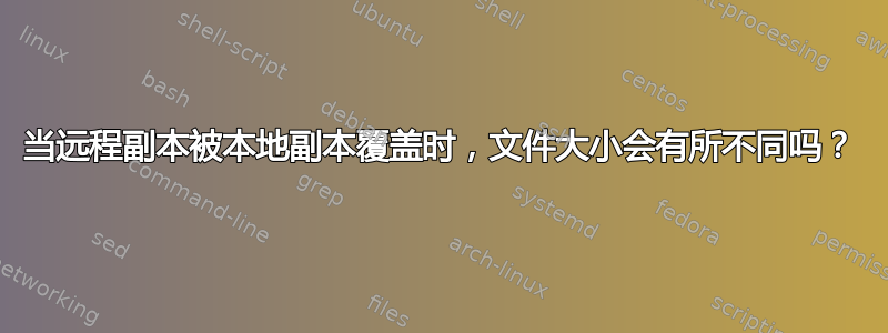 当远程副本被本地副本覆盖时，文件大小会有所不同吗？