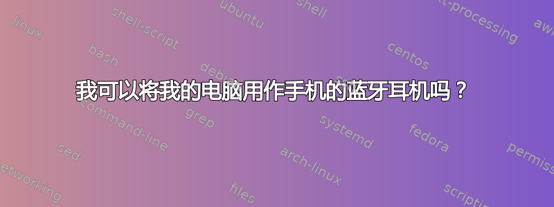 我可以将我的电脑用作手机的蓝牙耳机吗？