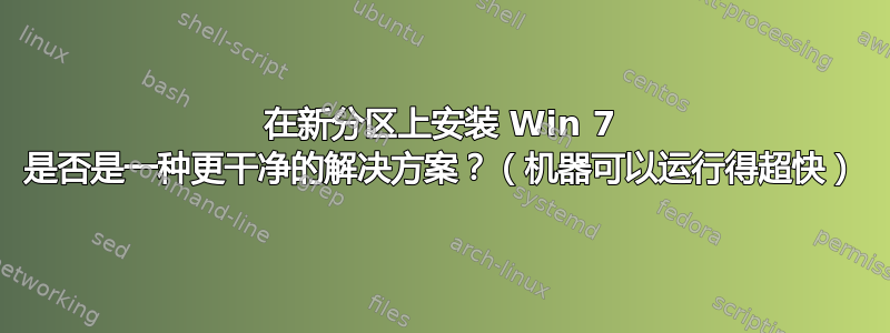 在新分区上安装 Win 7 是否是一种更干净的解决方案？（机器可以运行得超快）