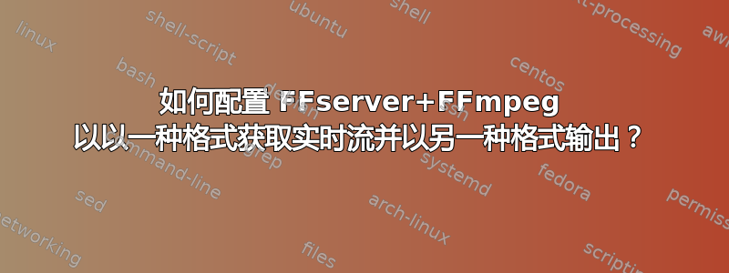 如何配置 FFserver+FFmpeg 以以一种格式获取实时流并以另一种格式输出？