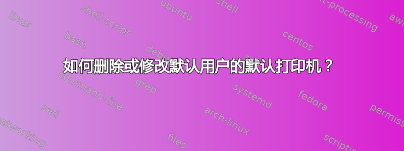 如何删除或修改默认用户的默认打印机？