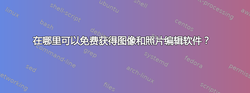 在哪里可以免费获得图像和照片编辑软件？ 