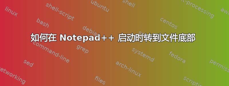 如何在 Notepad++ 启动时转到文件底部