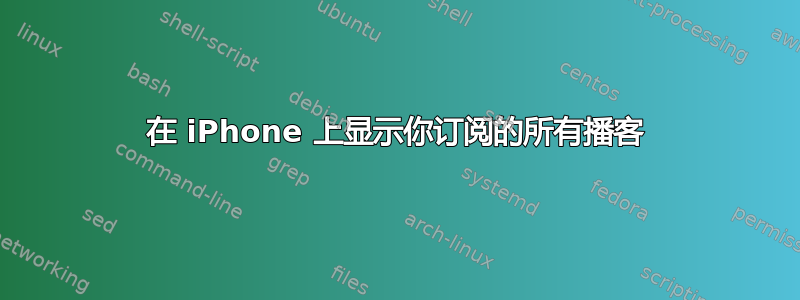 在 iPhone 上显示你订阅的所有播客