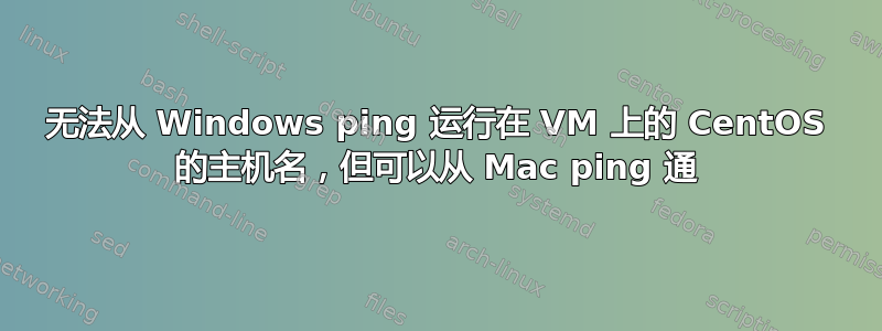 无法从 Windows ping 运行在 VM 上的 CentOS 的主机名，但可以从 Mac ping 通