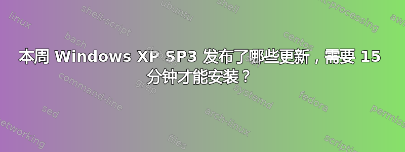 本周 Windows XP SP3 发布了哪些更新，需要 15 分钟才能安装？