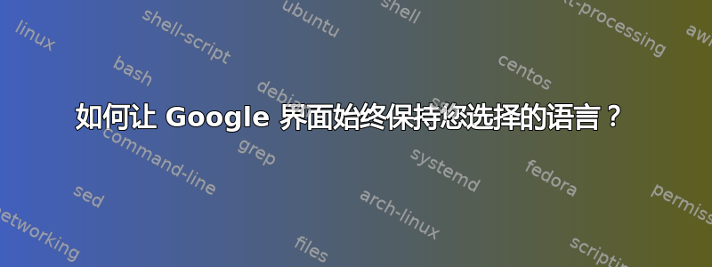 如何让 Google 界面始终保持您选择的语言？