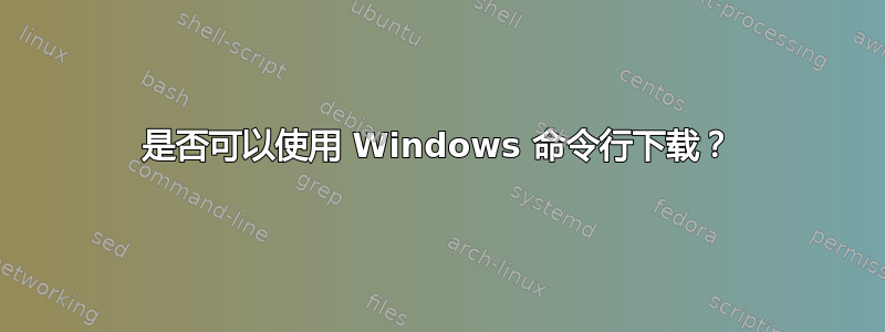 是否可以使用 Windows 命令行下载？