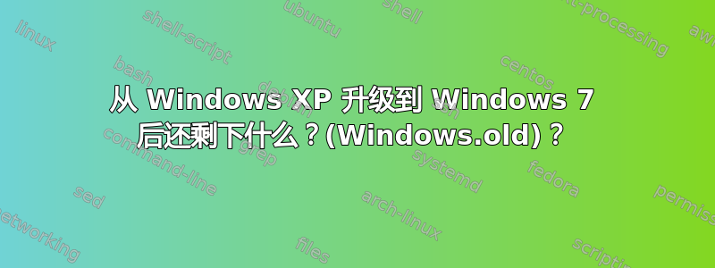 从 Windows XP 升级到 Windows 7 后还剩下什么？(Windows.old)？