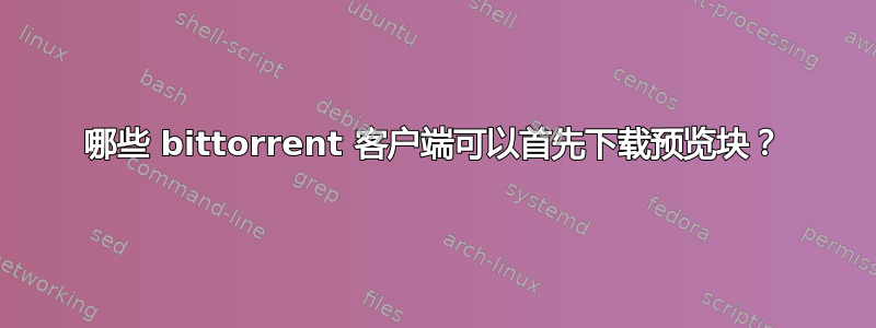 哪些 bittorrent 客户端可以首先下载预览块？