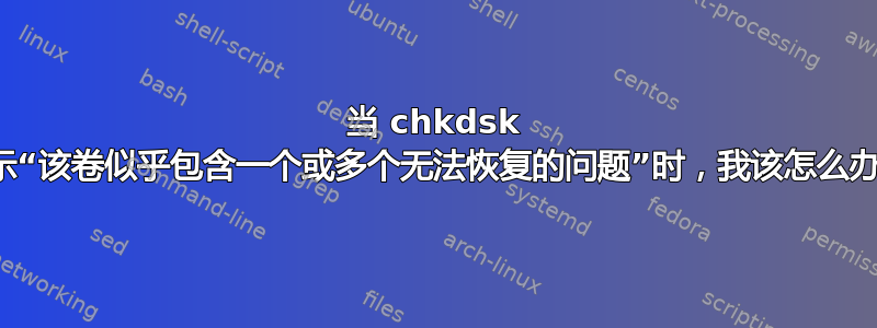 当 chkdsk 显示“该卷似乎包含一个或多个无法恢复的问题”时，我该怎么办？