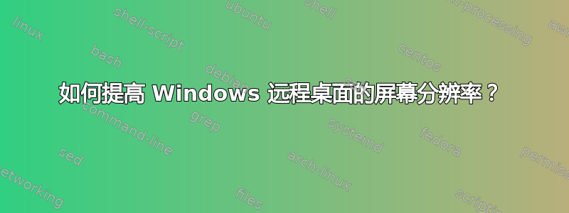 如何提高 Windows 远程桌面的屏幕分辨率？