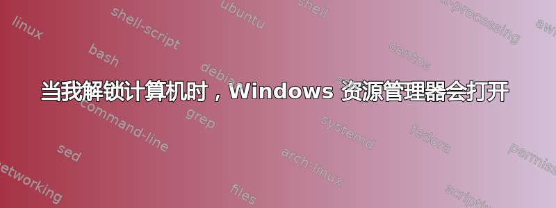 当我解锁计算机时，Windows 资源管理器会打开