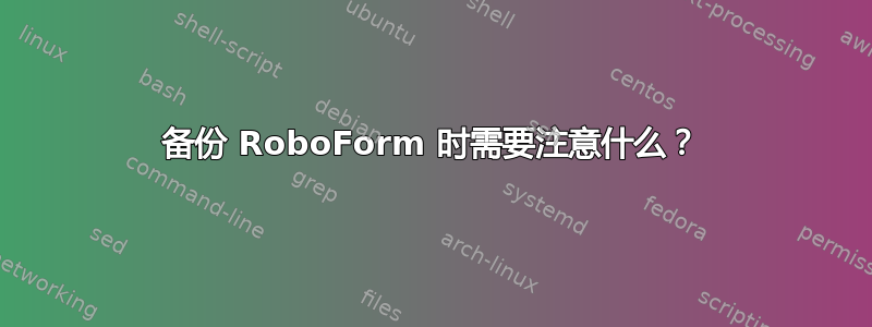 备份 RoboForm 时需要注意什么？