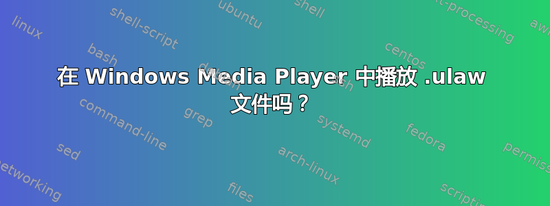 在 Windows Media Player 中播放 .ulaw 文件吗？