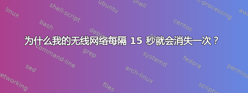 为什么我的无线网络每隔 15 秒就会消失一次？