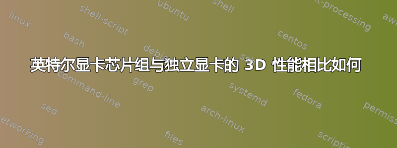 英特尔显卡芯片组与独立显卡的 3D 性能相比如何