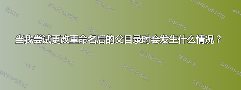 当我尝试更改重命名后的父目录时会发生什么情况？