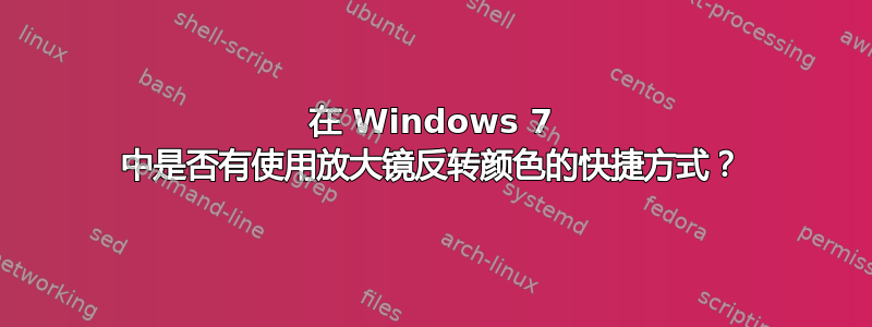 在 Windows 7 中是否有使用放大镜反转颜色的快捷方式？