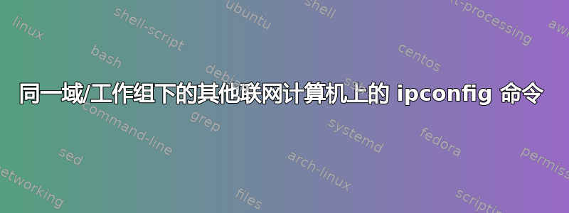 同一域/工作组下的其他联网计算机上的 ipconfig 命令