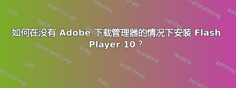 如何在没有 Adob​​e 下载管理器的情况下安装 Flash Player 10？