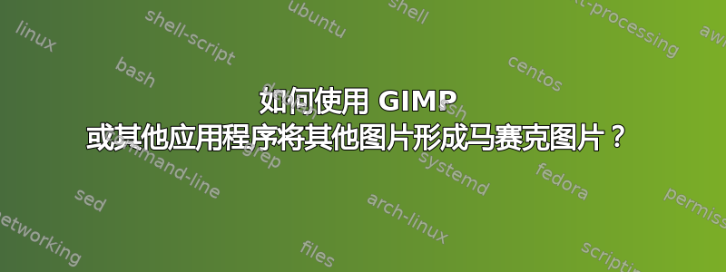 如何使用 GIMP 或其他应用程序将其他图片形成马赛克图片？