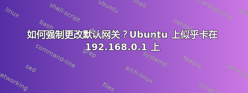 如何强制更改默认网关？Ubuntu 上似乎卡在 192.168.0.1 上