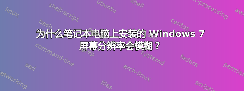 为什么笔记本电脑上安装的 Windows 7 屏幕分辨率会模糊？