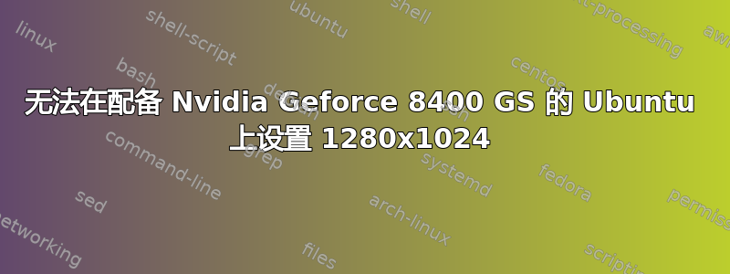 无法在配备 Nvidia Geforce 8400 GS 的 Ubuntu 上设置 1280x1024