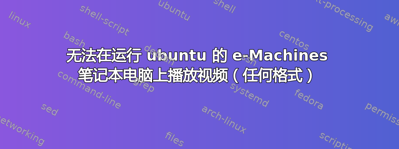 无法在运行 ubuntu 的 e-Machines 笔记本电脑上播放视频（任何格式）