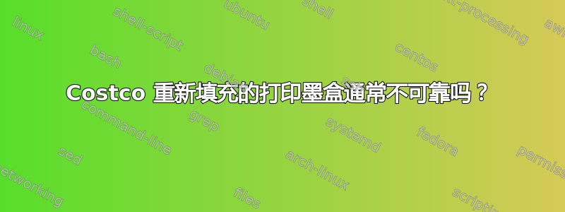 Costco 重新填充的打印墨盒通常不可靠吗？