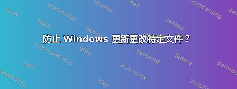 防止 Windows 更新更改特定文件？