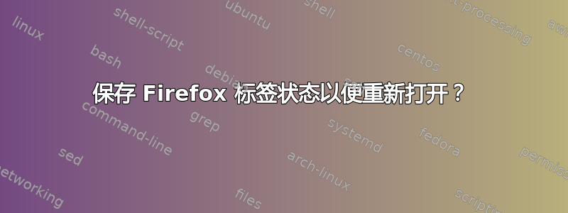 保存 Firefox 标签状态以便重新打开？